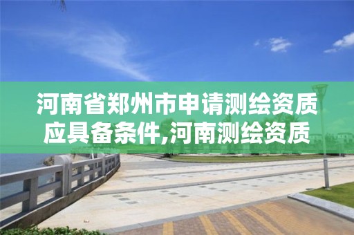 河南省鄭州市申請測繪資質應具備條件,河南測繪資質單位查詢。