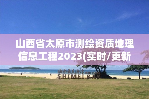 山西省太原市測繪資質(zhì)地理信息工程2023(實時/更新中)