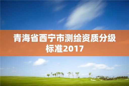 青海省西寧市測繪資質(zhì)分級標(biāo)準(zhǔn)2017