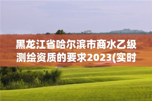 黑龍江省哈爾濱市商水乙級測繪資質(zhì)的要求2023(實(shí)時(shí)/更新中)