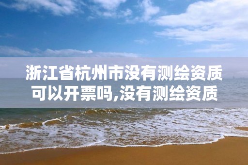 浙江省杭州市沒有測繪資質可以開票嗎,沒有測繪資質可以接測繪活嗎。