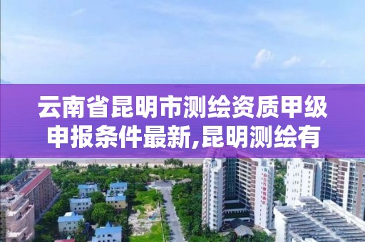 云南省昆明市測繪資質甲級申報條件最新,昆明測繪有限公司。