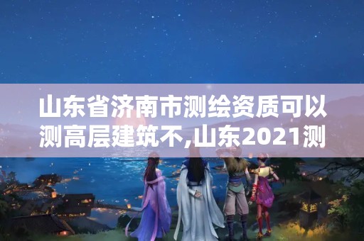 山東省濟南市測繪資質可以測高層建筑不,山東2021測繪資質延期公告。