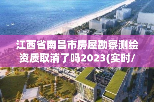 江西省南昌市房屋勘察測繪資質取消了嗎2023(實時/更新中)