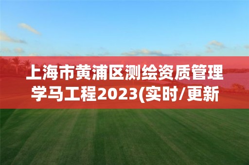 上海市黃浦區(qū)測繪資質(zhì)管理學(xué)馬工程2023(實時/更新中)