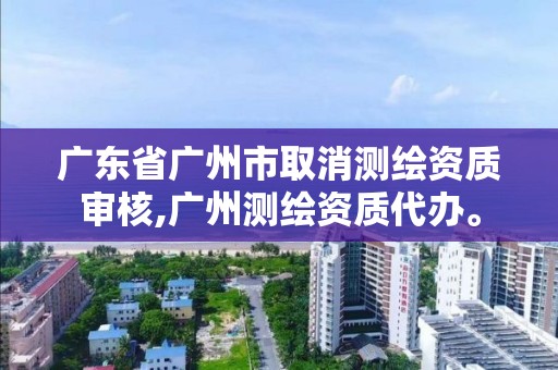 廣東省廣州市取消測繪資質(zhì)審核,廣州測繪資質(zhì)代辦。