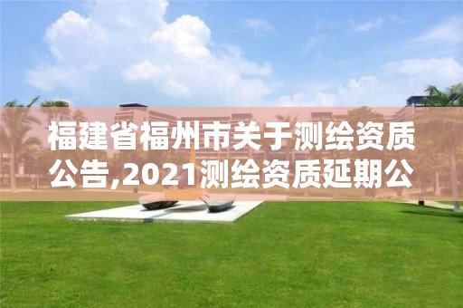 福建省福州市關于測繪資質公告,2021測繪資質延期公告福建省。