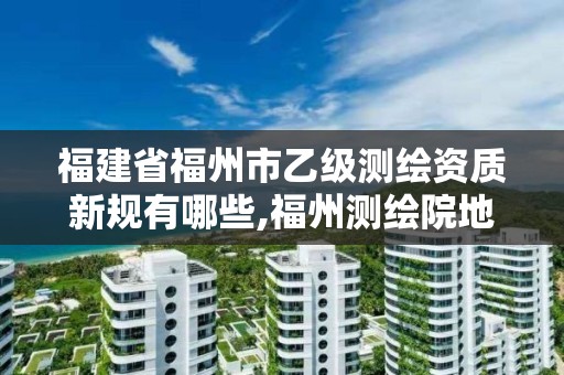 福建省福州市乙級測繪資質新規有哪些,福州測繪院地址。