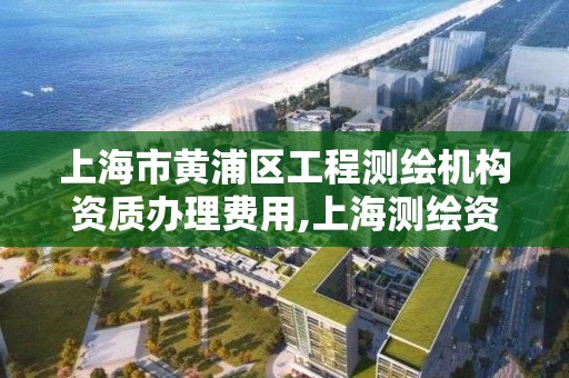 上海市黃浦區工程測繪機構資質辦理費用,上海測繪資質單位。