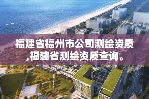 福建省福州市公司測(cè)繪資質(zhì),福建省測(cè)繪資質(zhì)查詢。