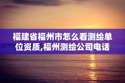 福建省福州市怎么看測繪單位資質,福州測繪公司電話。