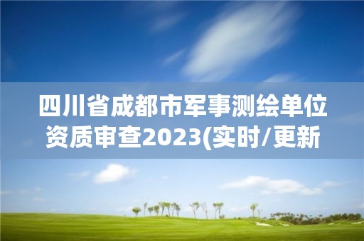 四川省成都市軍事測繪單位資質審查2023(實時/更新中)