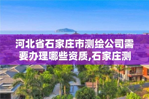 河北省石家莊市測繪公司需要辦理哪些資質,石家莊測繪資質代辦。