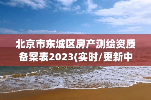 北京市東城區房產測繪資質備案表2023(實時/更新中)