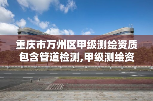 重慶市萬州區甲級測繪資質包含管道檢測,甲級測繪資質單位名錄2020。