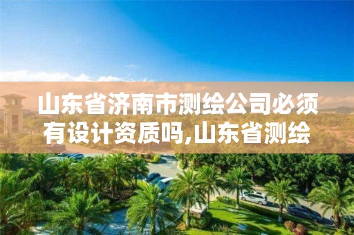 山東省濟南市測繪公司必須有設計資質嗎,山東省測繪資質管理規定。