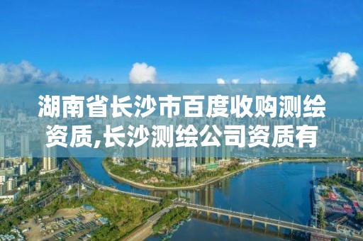 湖南省長沙市百度收購測繪資質,長沙測繪公司資質有哪家。