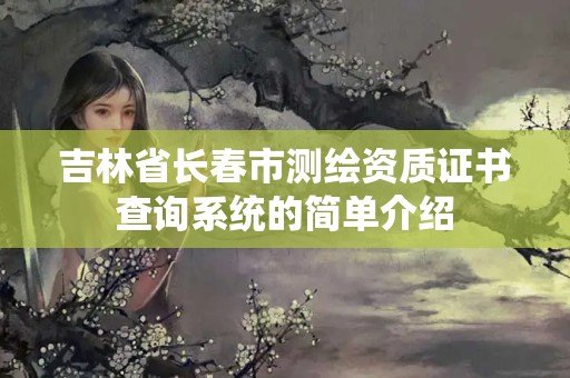 吉林省長(zhǎng)春市測(cè)繪資質(zhì)證書查詢系統(tǒng)的簡(jiǎn)單介紹