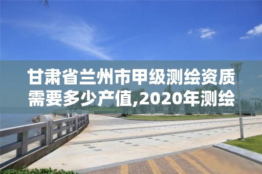 甘肅省蘭州市甲級(jí)測(cè)繪資質(zhì)需要多少產(chǎn)值,2020年測(cè)繪甲級(jí)資質(zhì)條件。