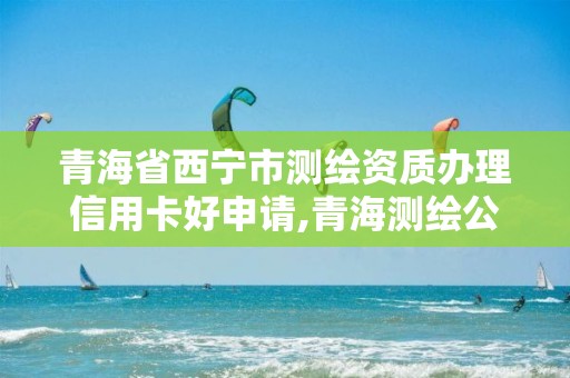 青海省西寧市測繪資質辦理信用卡好申請,青海測繪公司成員名單。