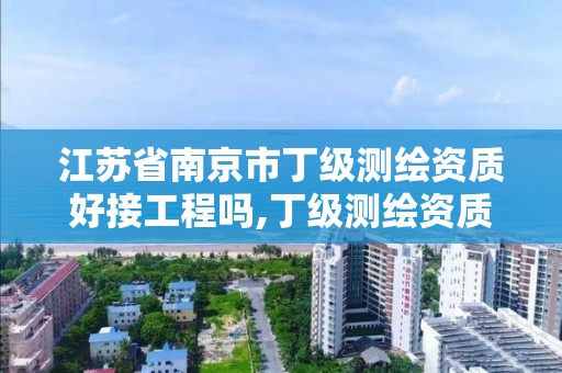 江蘇省南京市丁級測繪資質好接工程嗎,丁級測繪資質有效期為什么那么短。