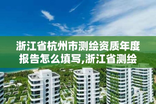 浙江省杭州市測繪資質年度報告怎么填寫,浙江省測繪資質管理實施細則。