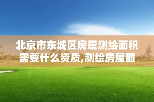 北京市東城區房屋測繪面積需要什么資質,測繪房屋面積的是哪個部門。