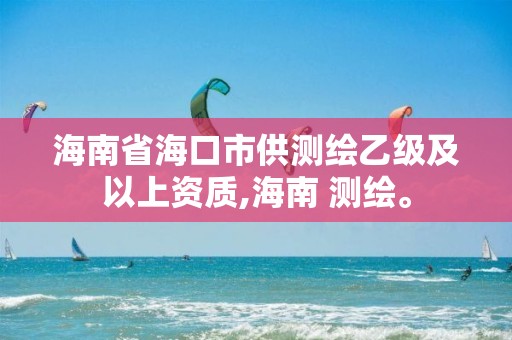 海南省海口市供測繪乙級及以上資質,海南 測繪。