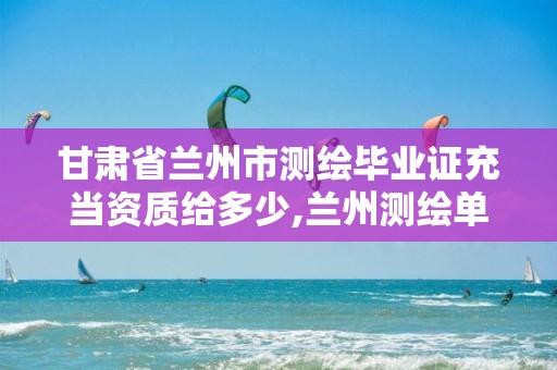 甘肅省蘭州市測繪畢業(yè)證充當資質(zhì)給多少,蘭州測繪單位。