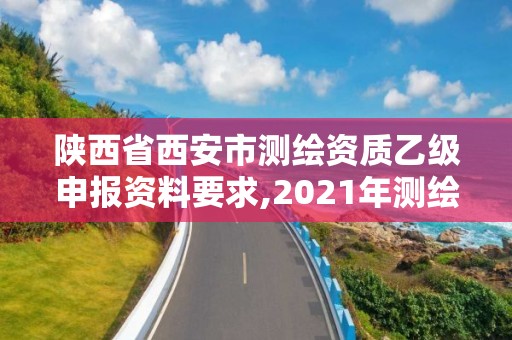 陜西省西安市測繪資質乙級申報資料要求,2021年測繪乙級資質申報條件。