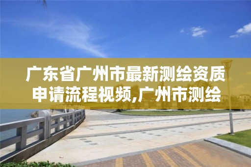 廣東省廣州市最新測繪資質申請流程視頻,廣州市測繪管理辦法。