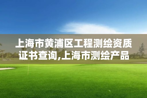 上海市黃浦區(qū)工程測(cè)繪資質(zhì)證書查詢,上海市測(cè)繪產(chǎn)品質(zhì)量監(jiān)督檢驗(yàn)站。