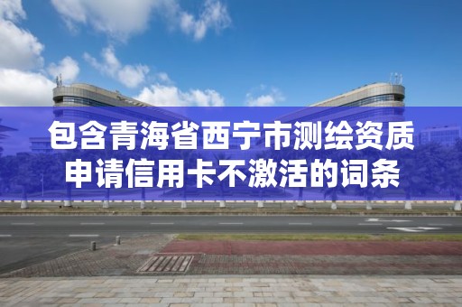 包含青海省西寧市測繪資質申請信用卡不激活的詞條