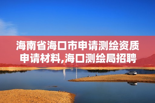 海南省海口市申請測繪資質申請材料,海口測繪局招聘。