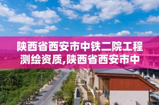 陜西省西安市中鐵二院工程測繪資質,陜西省西安市中鐵二院工程測繪資質公示。