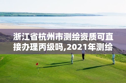 浙江省杭州市測繪資質可直接辦理丙級嗎,2021年測繪資質丙級申報條件。