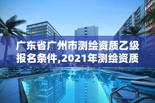 廣東省廣州市測繪資質乙級報名條件,2021年測繪資質乙級人員要求。