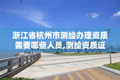 浙江省杭州市測繪辦理資質需要哪些人員,測繪資質證書辦理流程怎么辦。