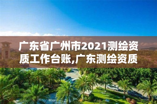 廣東省廣州市2021測繪資質(zhì)工作臺(tái)賬,廣東測繪資質(zhì)查詢。