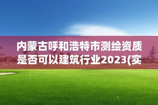 內蒙古呼和浩特市測繪資質是否可以建筑行業(yè)2023(實時/更新中)