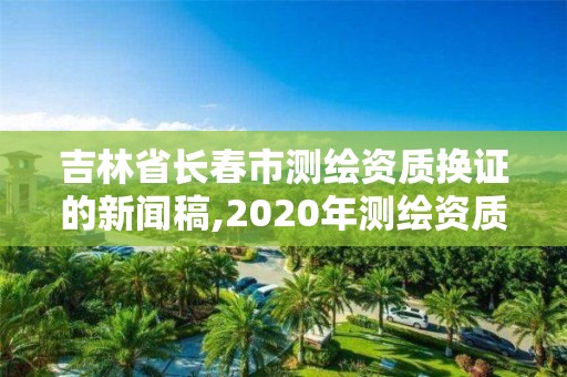 吉林省長春市測繪資質換證的新聞稿,2020年測繪資質換證。