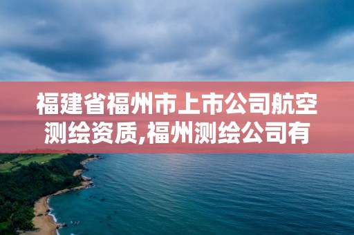 福建省福州市上市公司航空測繪資質(zhì),福州測繪公司有幾家。