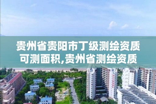 貴州省貴陽市丁級測繪資質可測面積,貴州省測繪資質單位。