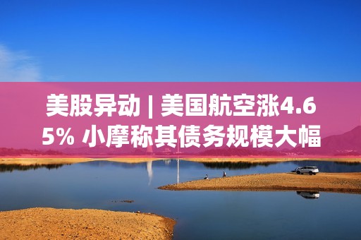 美股異動 | 美國航空漲4.65% 小摩稱其債務規模大幅縮減