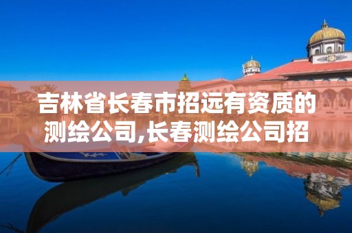 吉林省長(zhǎng)春市招遠(yuǎn)有資質(zhì)的測(cè)繪公司,長(zhǎng)春測(cè)繪公司招聘。