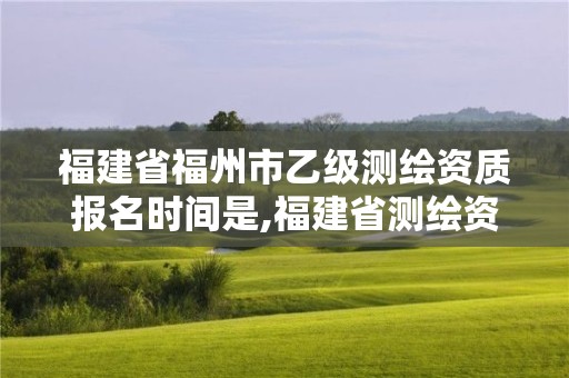 福建省福州市乙級測繪資質報名時間是,福建省測繪資質查詢。