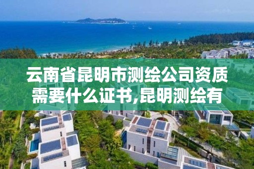 云南省昆明市測繪公司資質需要什么證書,昆明測繪有限公司。