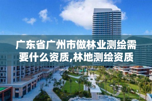 廣東省廣州市做林業測繪需要什么資質,林地測繪資質。