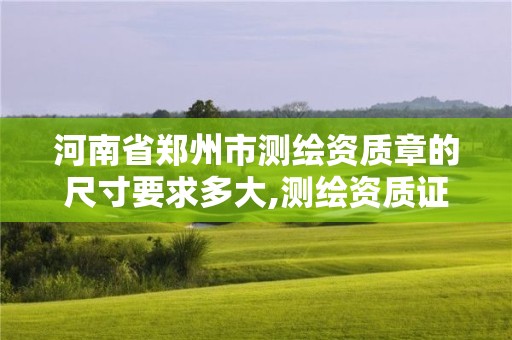 河南省鄭州市測繪資質章的尺寸要求多大,測繪資質證書樣式。