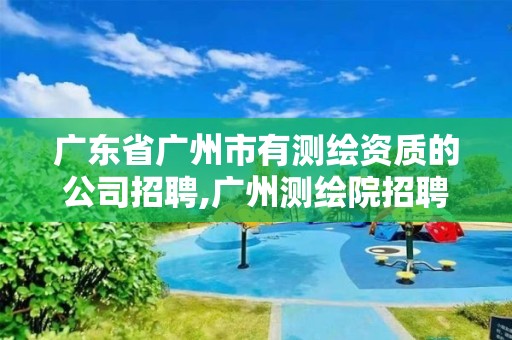 廣東省廣州市有測繪資質的公司招聘,廣州測繪院招聘。